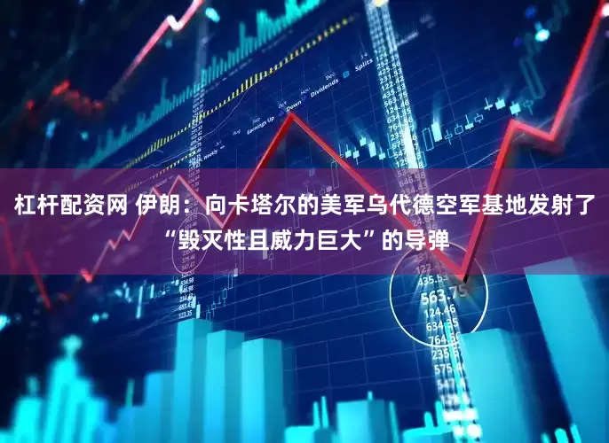 杠杆配资网 伊朗：向卡塔尔的美军乌代德空军基地发射了“毁灭性且威力巨大”的导弹