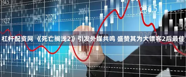 杠杆配资网 《死亡搁浅2》引发外媒共鸣 盛赞其为大镖客2后最佳