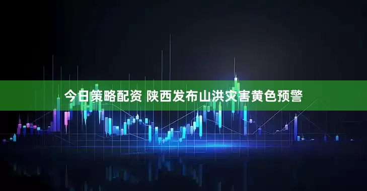 今日策略配资 陕西发布山洪灾害黄色预警