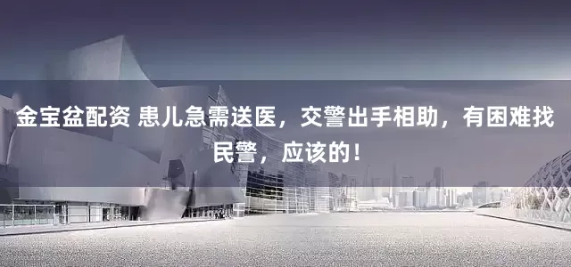 金宝盆配资 患儿急需送医，交警出手相助，有困难找民警，应该的！