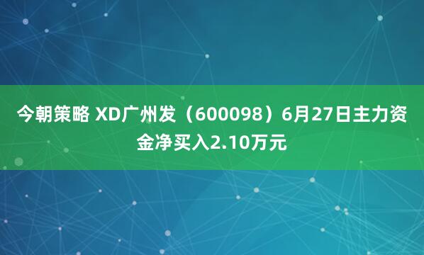 今朝策略 XD广州发（600098）6月27日主力资金净买入2.10万元