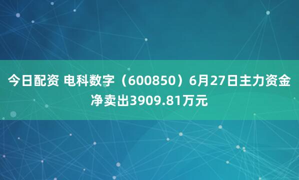 今日配资 电科数字（600850）6月27日主力资金净卖出3909.81万元