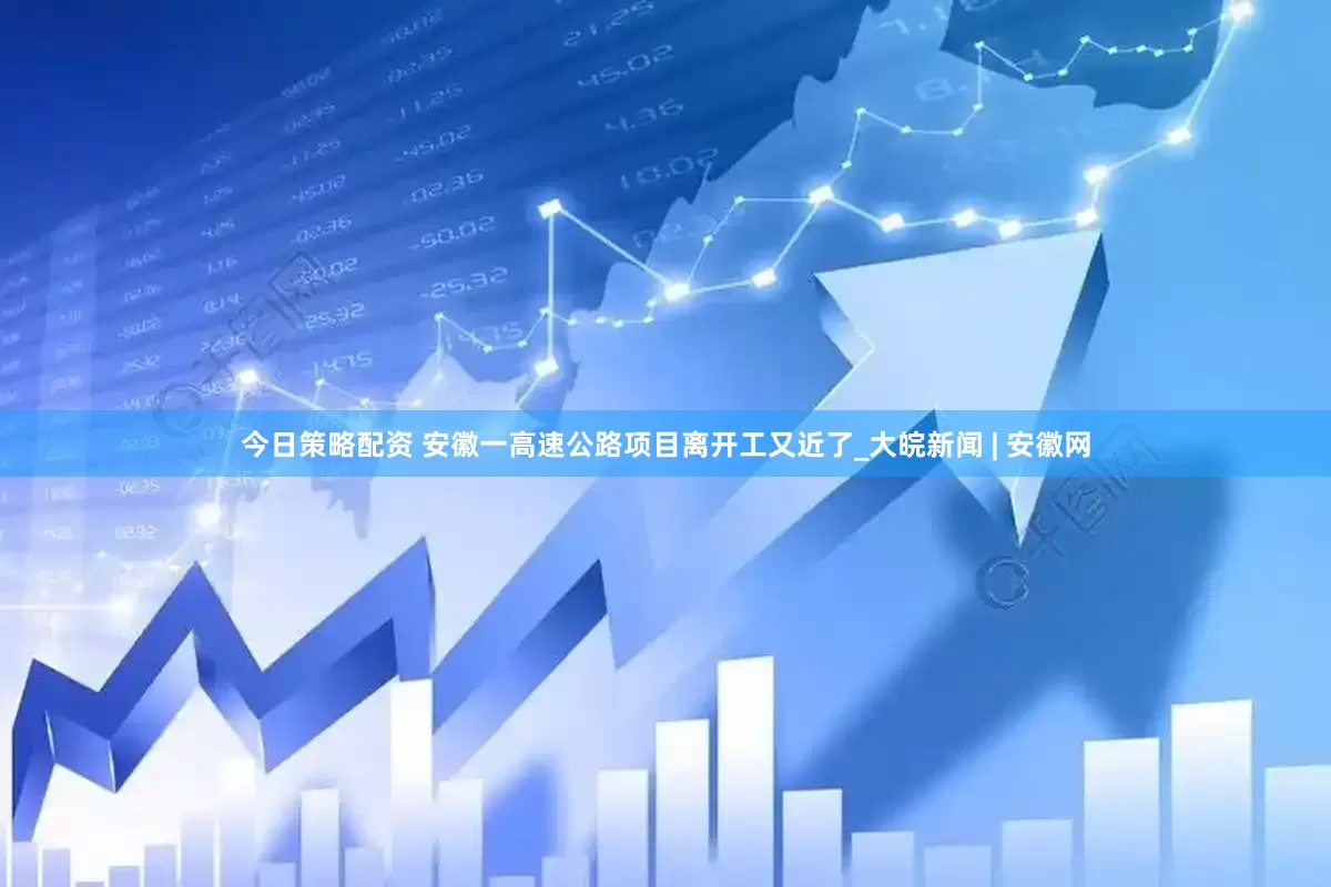 今日策略配资 安徽一高速公路项目离开工又近了_大皖新闻 | 安徽网
