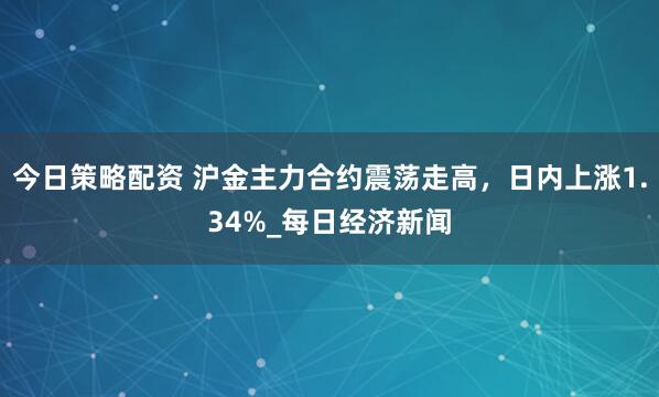 今日策略配资 沪金主力合约震荡走高，日内上涨1.34%_每日经济新闻