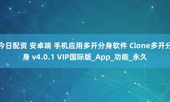 今日配资 安卓端 手机应用多开分身软件 Clone多开分身 v4.0.1 VIP国际版_App_功能_永久