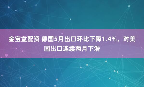 金宝盆配资 德国5月出口环比下降1.4%，对美国出口连续两月下滑