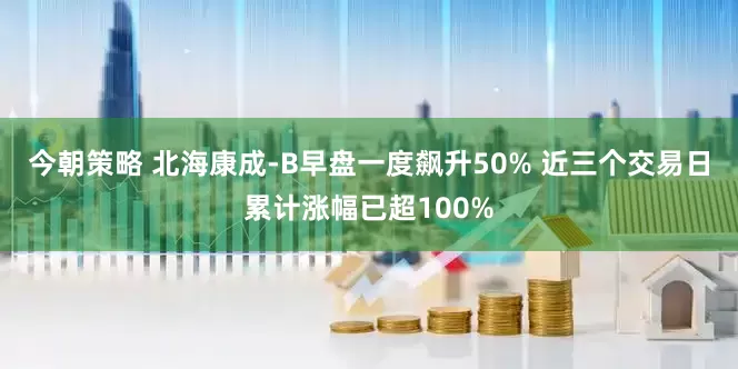 今朝策略 北海康成-B早盘一度飙升50% 近三个交易日累计涨幅已超100%