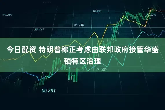 今日配资 特朗普称正考虑由联邦政府接管华盛顿特区治理
