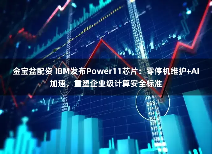 金宝盆配资 IBM发布Power11芯片：零停机维护+AI加速，重塑企业级计算安全标准