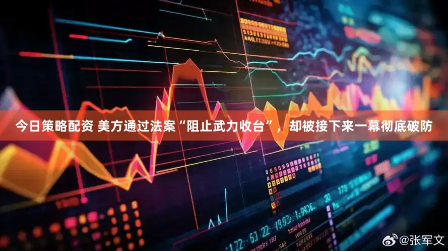 今日策略配资 美方通过法案“阻止武力收台”，却被接下来一幕彻底破防