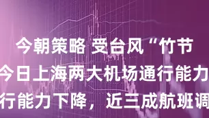 今朝策略 受台风“竹节草”影响，今日上海两大机场通行能力下降，近三成航班调减取消