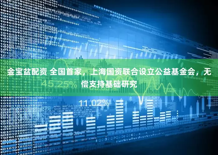 金宝盆配资 全国首家，上海国资联合设立公益基金会，无偿支持基础研究