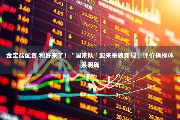 金宝盆配资 利好来了！“国家队”迎来重磅新规！评价指标体系明确