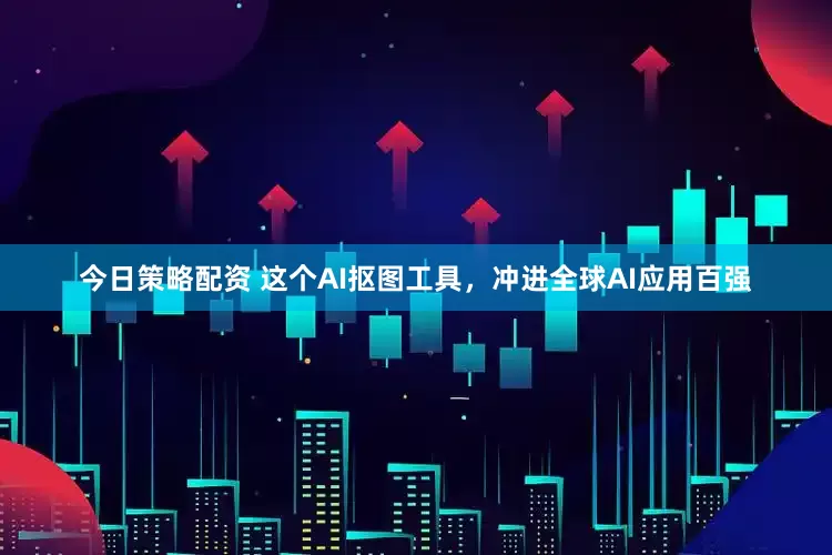 今日策略配资 这个AI抠图工具，冲进全球AI应用百强