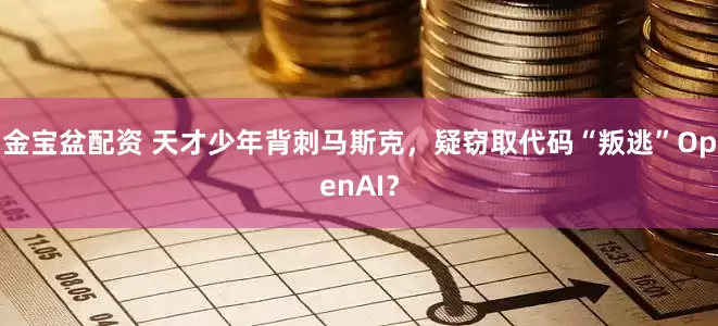 金宝盆配资 天才少年背刺马斯克，疑窃取代码“叛逃”OpenAI？