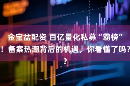 金宝盆配资 百亿量化私募“霸榜”！备案热潮背后的机遇，你看懂了吗？