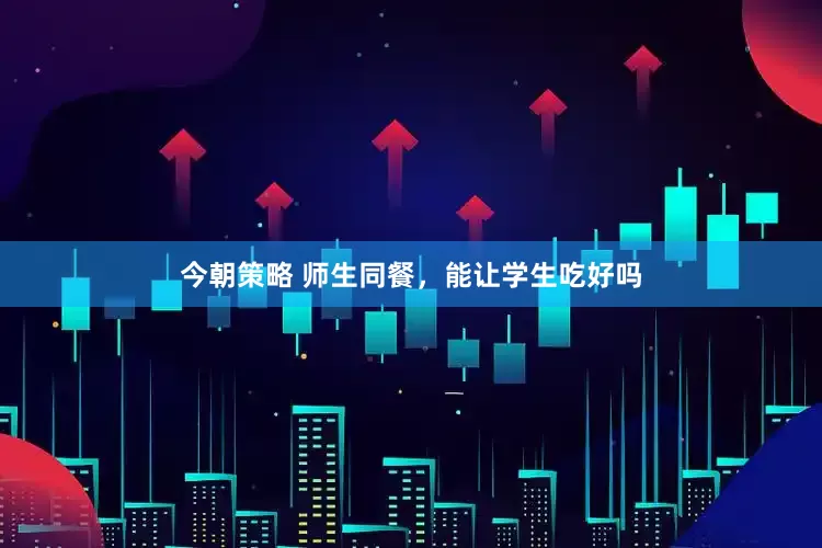 今朝策略 师生同餐，能让学生吃好吗