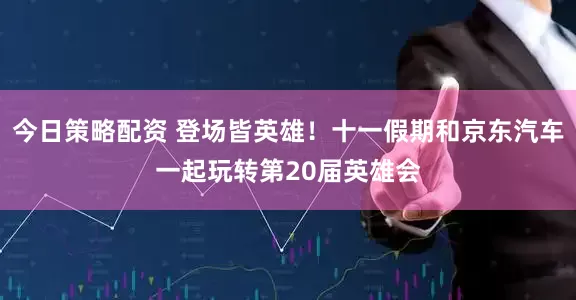 今日策略配资 登场皆英雄！十一假期和京东汽车一起玩转第20届英雄会