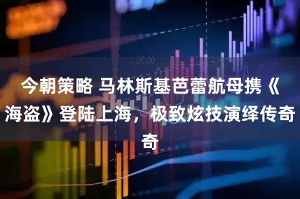 今朝策略 马林斯基芭蕾航母携《海盗》登陆上海，极致炫技演绎传奇