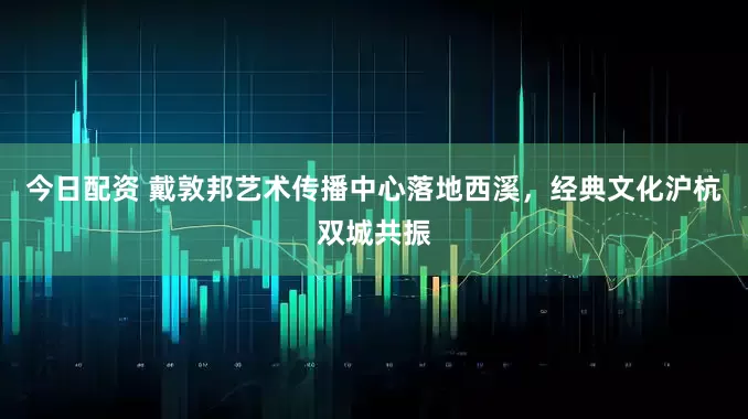 今日配资 戴敦邦艺术传播中心落地西溪，经典文化沪杭双城共振