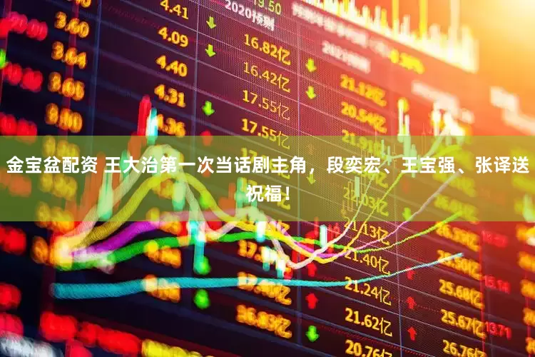 金宝盆配资 王大治第一次当话剧主角，段奕宏、王宝强、张译送祝福！
