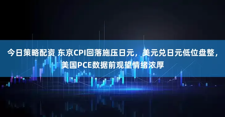今日策略配资 东京CPI回落施压日元，美元兑日元低位盘整，美国PCE数据前观望情绪浓厚