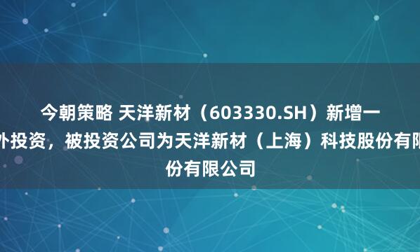 今朝策略 天洋新材（603330.SH）新增一起对外投资，被投资公司为天洋新材（上海）科技股份有限公司