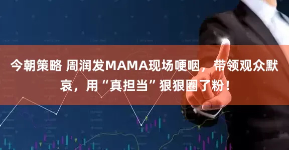今朝策略 周润发MAMA现场哽咽，带领观众默哀，用“真担当”狠狠圈了粉！