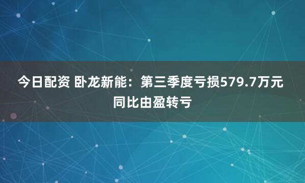 今日配资 卧龙新能：第三季度亏损579.7万元 同比由盈转亏