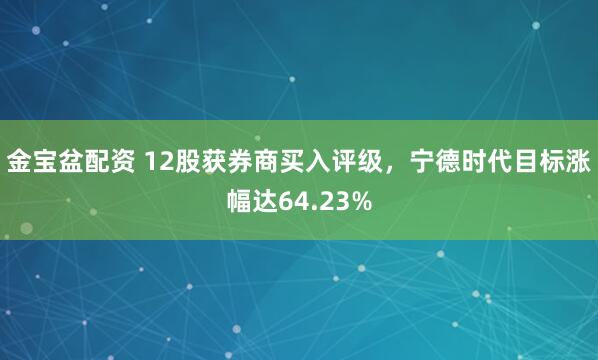 金宝盆配资 12股获券商买入评级，宁德时代目标涨幅达64.23%
