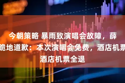 今朝策略 暴雨致演唱会故障，薛之谦跪地道歉：本次演唱会免费，酒店机票全退