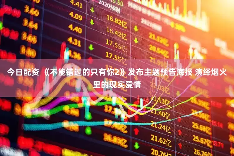 今日配资 《不能错过的只有你2》发布主题预告海报 演绎烟火里的现实爱情