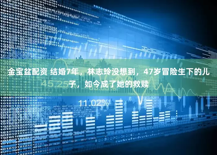金宝盆配资 结婚7年，林志玲没想到，47岁冒险生下的儿子，如今成了她的救赎