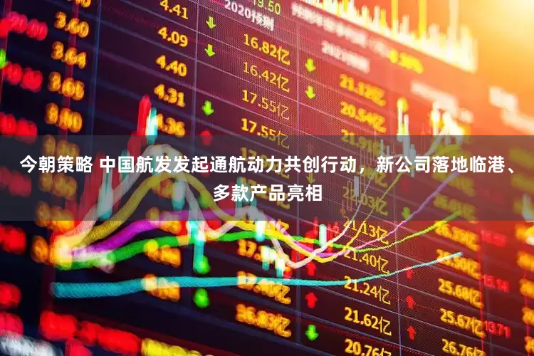 今朝策略 中国航发发起通航动力共创行动，新公司落地临港、多款产品亮相