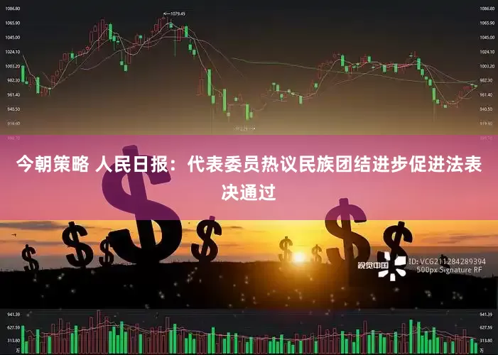 今朝策略 人民日报：代表委员热议民族团结进步促进法表决通过