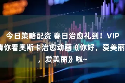 今日策略配资 春日治愈礼到！VIPKID 请你看奥斯卡治愈动画《你好，爱美丽》啦~
