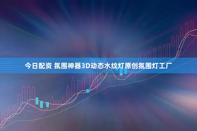 今日配资 氛围神器3D动态水纹灯原创氛围灯工厂