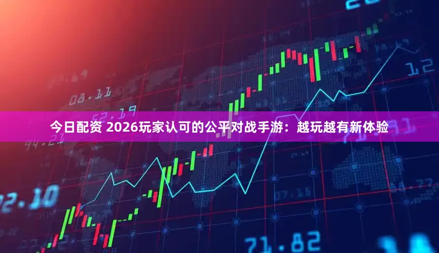 今日配资 2026玩家认可的公平对战手游：越玩越有新体验