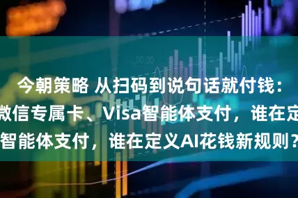 今朝策略 从扫码到说句话就付钱：支付宝阿宝、微信专属卡、Visa智能体支付，谁在定义AI花钱新规则？