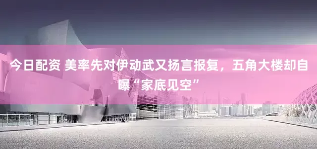 今日配资 美率先对伊动武又扬言报复，五角大楼却自曝“家底见空”