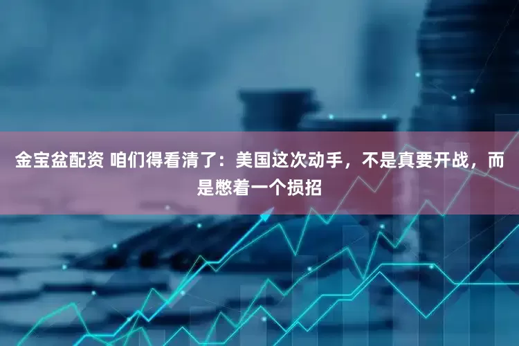 金宝盆配资 咱们得看清了：美国这次动手，不是真要开战，而是憋着一个损招